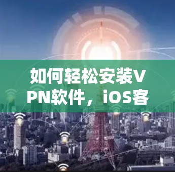 如何轻松安装VPN软件,iOS客户端最新版 如何轻松安装VPN软件,iOS客户端最新版