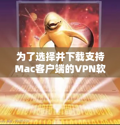为了选择并下载支持Mac客户端的VPN软件，您可以按照以下步骤进行