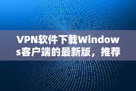 VPN软件下载Windows客户端的最新版，推荐以下几种