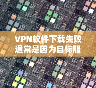 VPN软件下载失败通常是因为目标服务器不可用或网络不稳定。以下是解决此问题的步骤