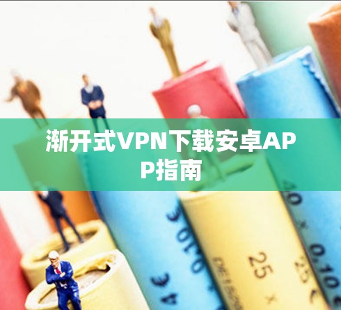 渐开式VPN下载安卓APP指南 渐开式VPN下载安卓APP指南