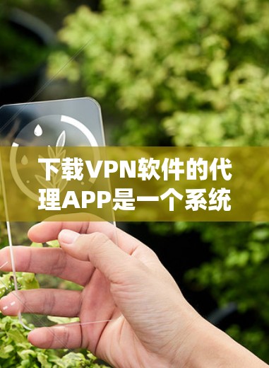 下载VPN软件的代理APP是一个系统性的过程，需要谨慎操作以确保安全和隐私。以下是一个系统的指南，帮助您顺利下载和使用代理APP