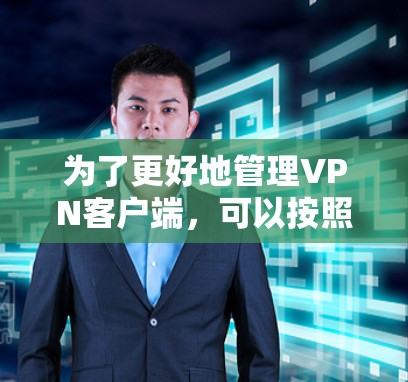为了更好地管理VPN客户端,可以按照以下步骤进行 为了更好地管理VPN客户端,可以按照以下步骤进行