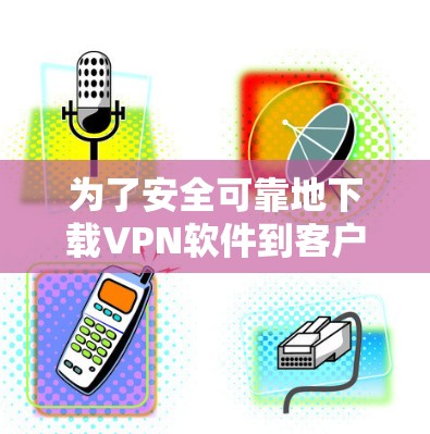 为了安全可靠地下载VPN软件到客户端，以下是一个清晰的步骤指南
