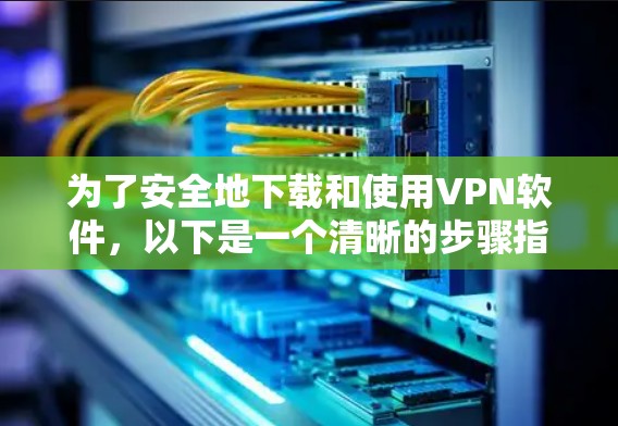 为了安全地下载和使用VPN软件,以下是一个清晰的步骤指南 为了安全地下载和使用VPN软件,以下是一个清晰的步骤指南