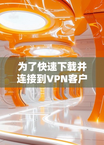 为了快速下载并连接到VPN客户端,可以按照以下步骤进行 为了快速下载并连接到VPN客户端,可以按照以下步骤进行