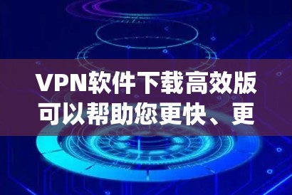 VPN软件下载高效版可以帮助您更快、更 reliably地下载VPN服务。以下是几种高效VPN下载工具的推荐