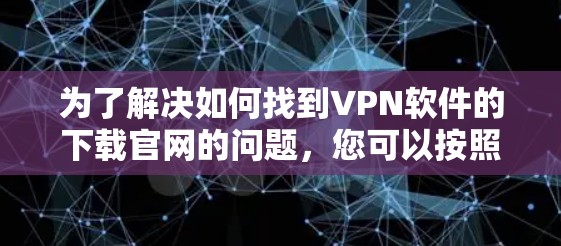 为了解决如何找到VPN软件的下载官网的问题，您可以按照以下步骤进行操作