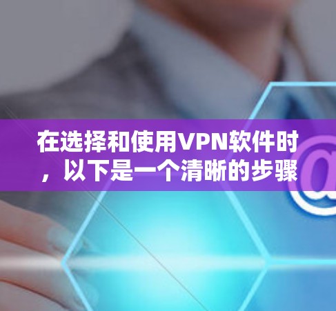 在选择和使用VPN软件时，以下是一个清晰的步骤指南