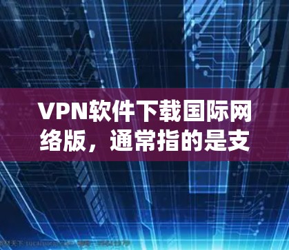 VPN软件下载国际网络版，通常指的是支持绕路、多设备连接的版本。国际网络版VPN可以帮助用户在不被中国网络管理机构限制的情况下，访问国际互联网。以下是一些常见的国际网络版VPN软件推荐
