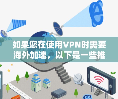 如果您在使用VPN时需要海外加速,以下是一些推荐的VPN软件和海外加速工具,帮助您更好地访问网络 如果您在使用VPN时需要海外加速,以下是一些推荐的VPN软件和海外加速工具,帮助您更好地访问网络