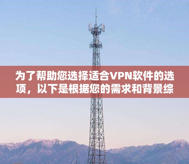 为了帮助您选择适合VPN软件的选项，以下是根据您的需求和背景综合考虑的结果