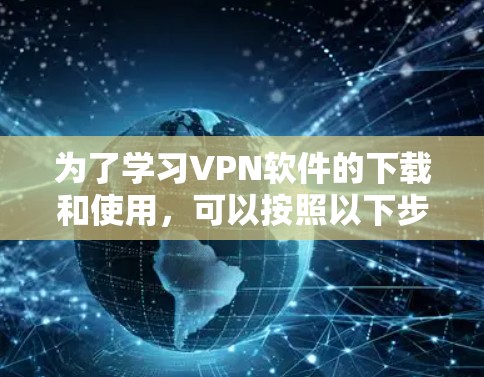 为了学习VPN软件的下载和使用，可以按照以下步骤进行