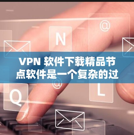 VPN 软件下载精品节点软件是一个复杂的过程，涉及多个步骤和注意事项。以下是一个有条理的指南，帮助您顺利完成这个任务