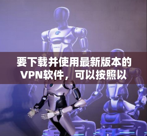 要下载并使用最新版本的VPN软件,可以按照以下步骤进行 要下载并使用最新版本的VPN软件,可以按照以下步骤进行