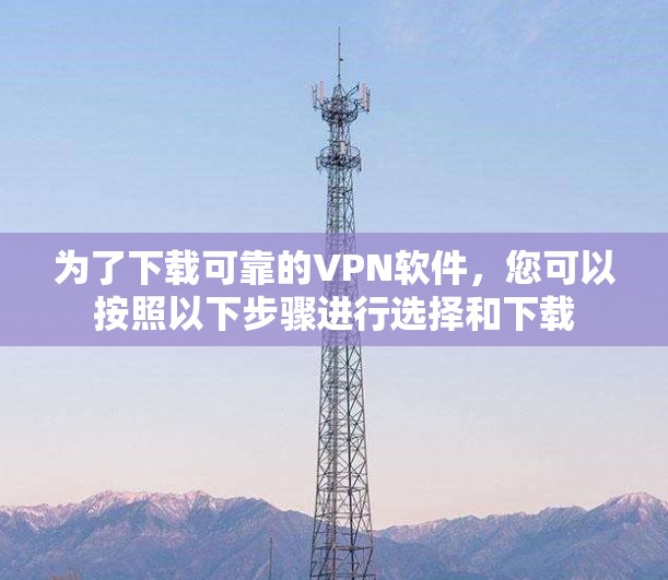 为了下载可靠的VPN软件，您可以按照以下步骤进行选择和下载