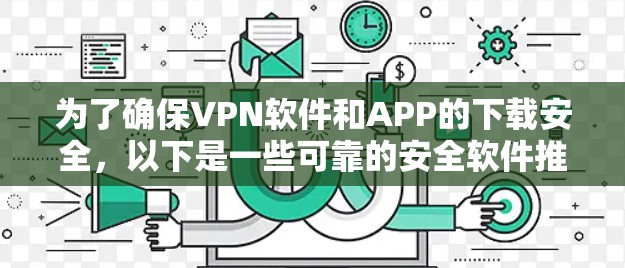 为了确保VPN软件和APP的下载安全，以下是一些可靠的安全软件推荐和工具