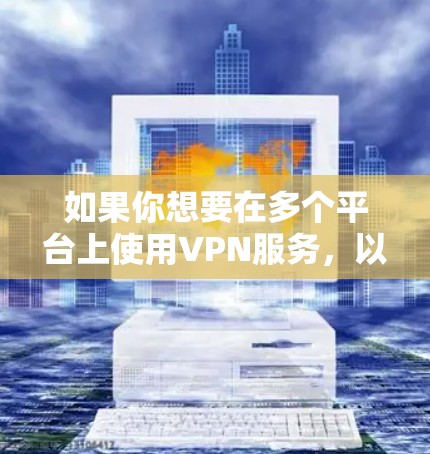 如果你想要在多个平台上使用VPN服务,以下是一些可行的解决方案 如果你想要在多个平台上使用VPN服务,以下是一些可行的解决方案