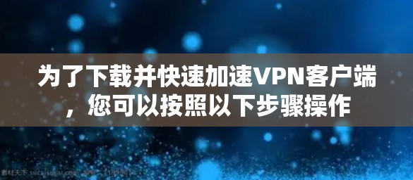 为了下载并快速加速VPN客户端，您可以按照以下步骤操作