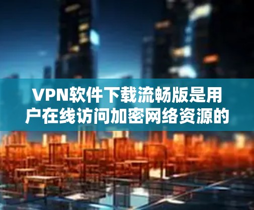 VPN软件下载流畅版是用户在线访问加密网络资源的重要工具。以下是几种功能全面且功能多样的VPN软件推荐,供用户选择 VPN软件下载流畅版是用户在线访问加密网络资源的重要工具。以下是几种功能全面且功能多样的VPN软件推荐,供用户选择