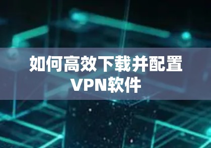 如何高效下载并配置VPN软件