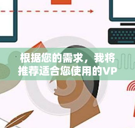 根据您的需求，我将推荐适合您使用的VPN软件，并详细说明其特点和适用性。以下是推荐列表
