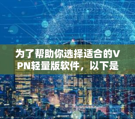 为了帮助你选择适合的VPN轻量版软件，以下是详细的建议