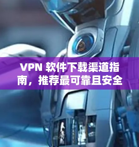 VPN 软件下载渠道指南，推荐最可靠且安全的下载方式
