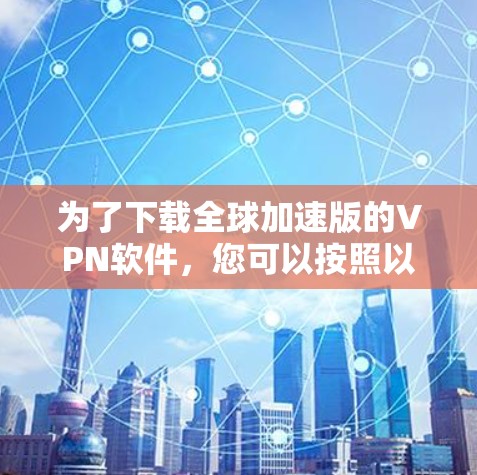 为了下载全球加速版的VPN软件，您可以按照以下步骤进行