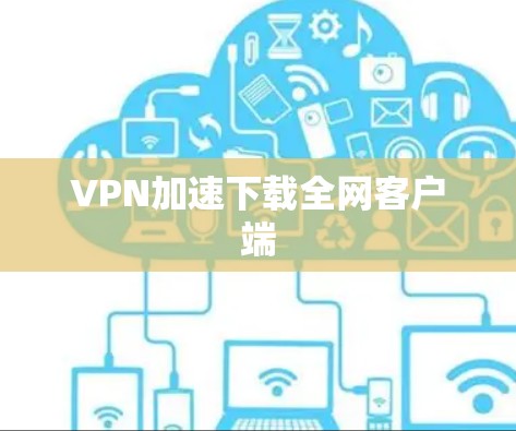 VPN加速下载全网客户端 VPN加速下载全网客户端
