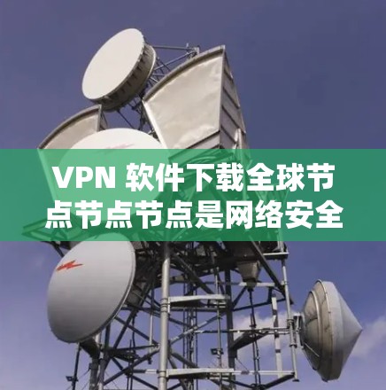 VPN 软件下载全球节点节点节点是网络安全和隐私保护的重要手段。以下是关于如何正确下载和管理节点节点节点的详细步骤