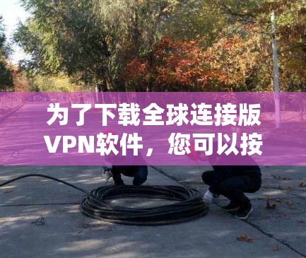 为了下载全球连接版VPN软件,您可以按照以下步骤进行 为了下载全球连接版VPN软件,您可以按照以下步骤进行