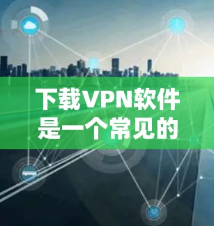 下载VPN软件是一个常见的网络安全体验，但需要仔细操作以确保安全。以下是一步步的指导，帮助您下载并使用VPN软件