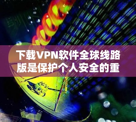 下载VPN软件全球线路版是保护个人安全的重要手段。以下是一步步的指导，帮助你顺利完成下载和安装