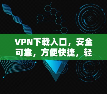 VPN下载入口，安全可靠，方便快捷，轻松连接全球网络！