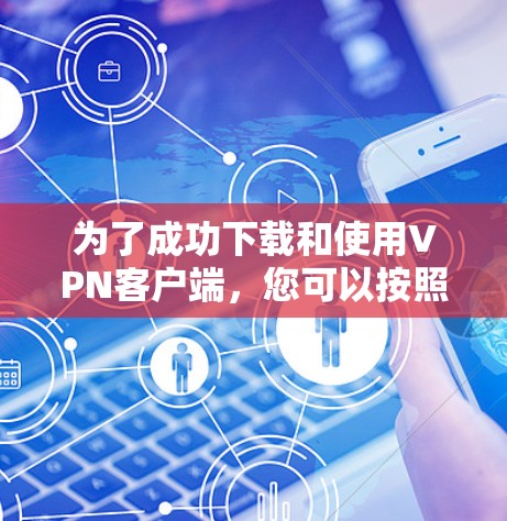 为了成功下载和使用VPN客户端，您可以按照以下步骤进行操作