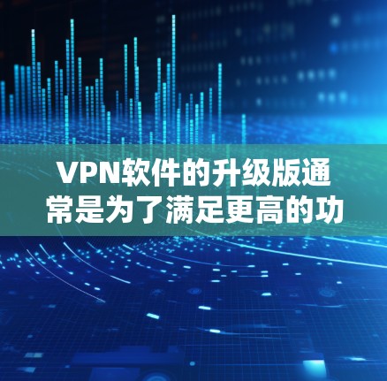 VPN软件的升级版通常是为了满足更高的功能需求、更好的性能、更快的响应以及更安全的体验。以下是 VPN 软件升级版的一些常见条件和推荐