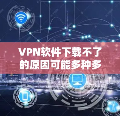 VPN软件下载不了的原因可能多种多样，以下是一些常见的原因和解决方案