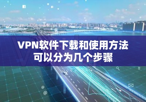 VPN软件下载和使用方法可以分为几个步骤