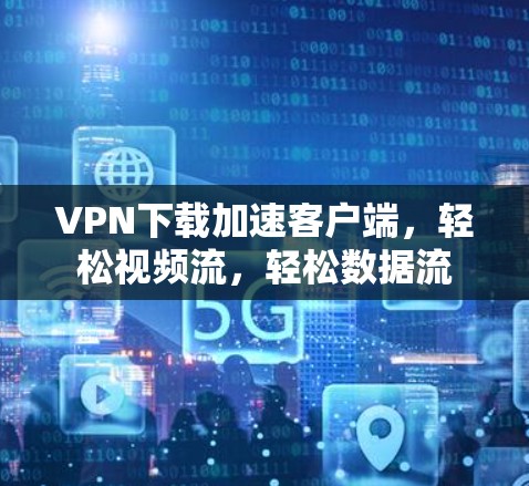 VPN下载加速客户端,轻松视频流,轻松数据流 VPN下载加速客户端,轻松视频流,轻松数据流