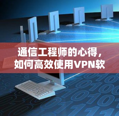 通信工程师的心得，如何高效使用VPN软件下载手机APP