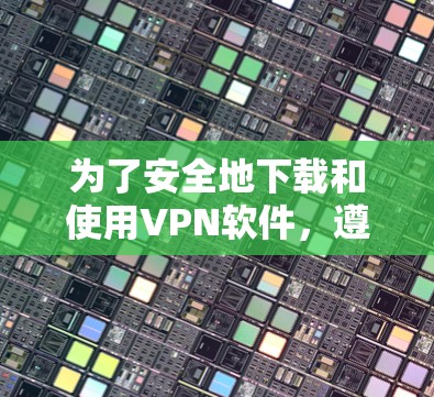 为了安全地下载和使用VPN软件，遵循以下步骤
