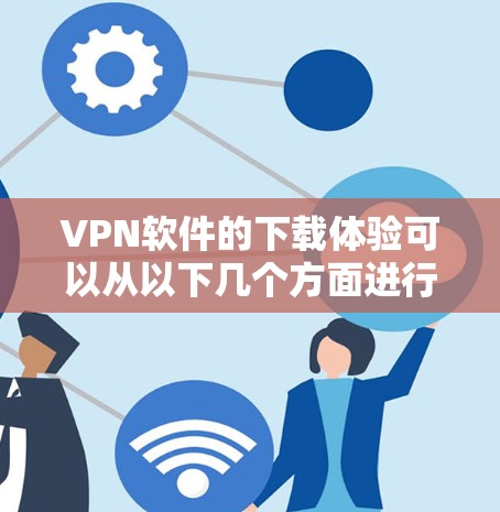 VPN软件的下载体验可以从以下几个方面进行综合分析 VPN软件的下载体验可以从以下几个方面进行综合分析
