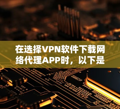 在选择VPN软件下载网络代理APP时，以下是一个清晰的步骤指南，帮助您顺利完成下载和安装