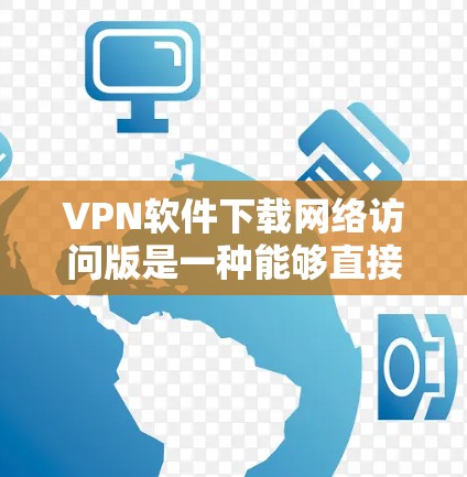 VPN软件下载网络访问版是一种能够直接访问互联网、无线网络和有线网络的软件。以下是关于如何下载并使用这些软件的详细步骤和注意事项