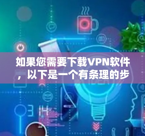 如果您需要下载VPN软件，以下是一个有条理的步骤指南，帮助您轻松选择和使用合适的VPN软件