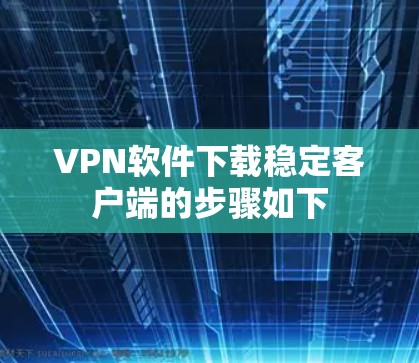 VPN软件下载稳定客户端的步骤如下