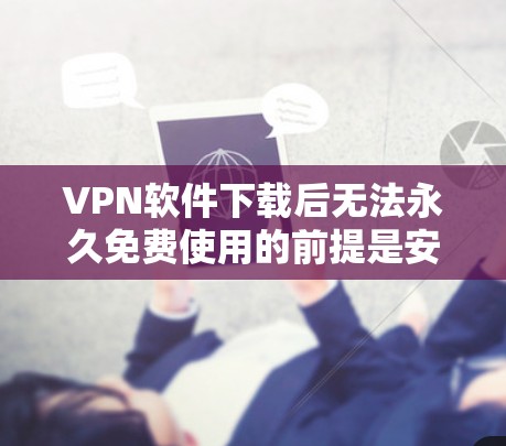 VPN软件下载后无法永久免费使用的前提是安装后软件本身提供免费服务。以下是一些步骤和建议，帮助您下载并使用免费VPN软件