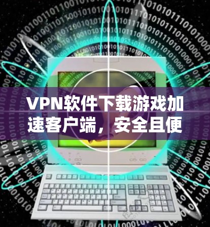 VPN软件下载游戏加速客户端,安全且便捷