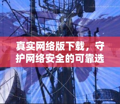 真实网络版下载，守护网络安全的可靠选择
